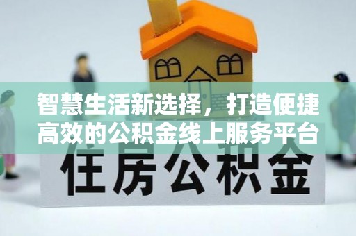 泾阳智慧生活新选择，打造便捷高效的公积金线上服务平台