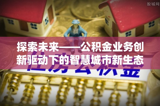 泾阳探索未来——公积金业务创新驱动下的智慧城市新生态