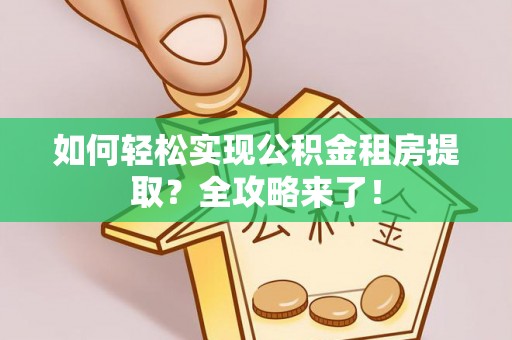 泾阳如何轻松实现公积金租房提取？全攻略来了！