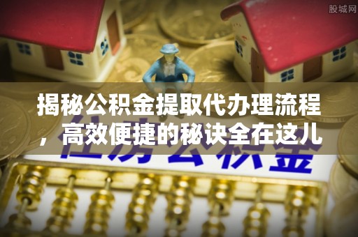 泾阳揭秘公积金提取代办理流程，高效便捷的秘诀全在这儿
