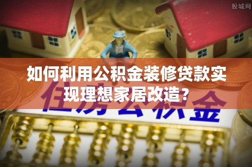 泾阳如何利用公积金装修贷款实现理想家居改造？