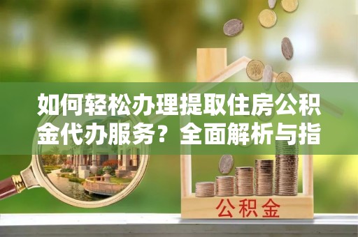 泾阳如何轻松办理提取住房公积金代办服务？全面解析与指南
