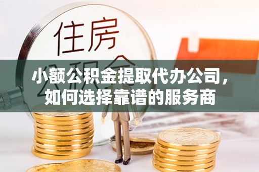 泾阳小额公积金提取代办公司，如何选择靠谱的服务商