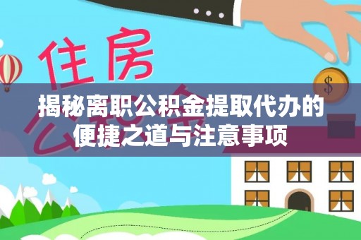 泾阳揭秘离职公积金提取代办的便捷之道与注意事项