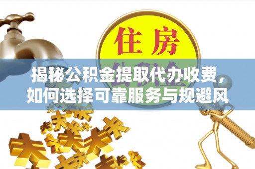 泾阳揭秘公积金提取代办收费，如何选择可靠服务与规避风险