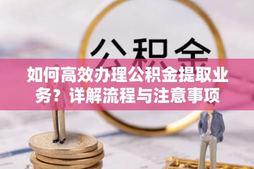泾阳如何高效办理公积金提取业务？详解流程与注意事项