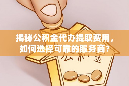 泾阳揭秘公积金代办提取费用，如何选择可靠的服务商？