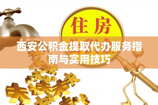 泾阳西安公积金提取代办服务指南与实用技巧
