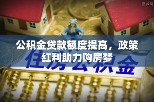 泾阳公积金贷款额度提高，政策红利助力购房梦