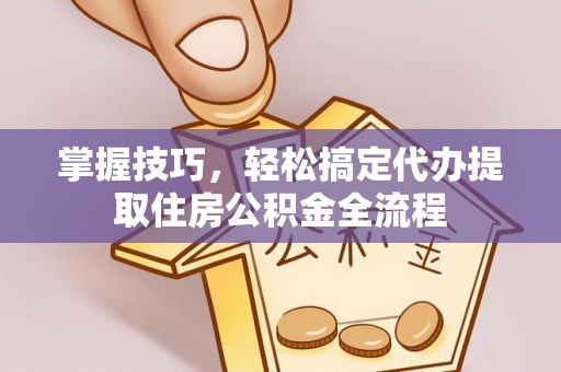 泾阳掌握技巧，轻松搞定代办提取住房公积金全流程