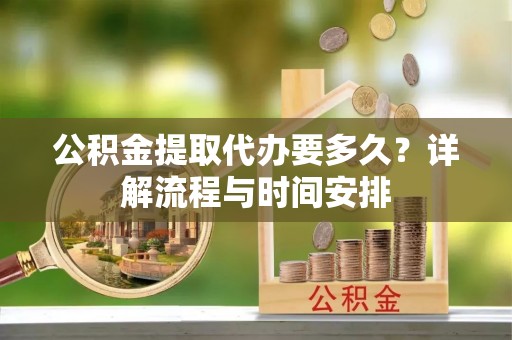 泾阳公积金提取代办要多久？详解流程与时间安排