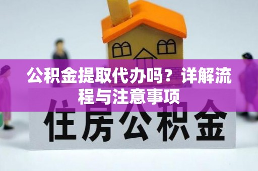 泾阳公积金提取代办吗？详解流程与注意事项