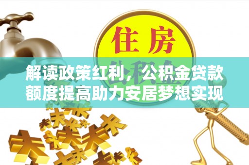 泾阳解读政策红利，公积金贷款额度提高助力安居梦想实现