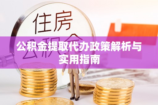泾阳公积金提取代办政策解析与实用指南