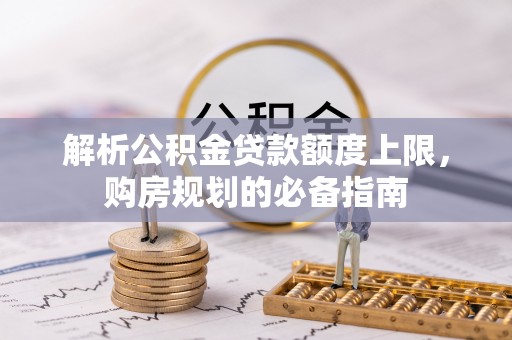 泾阳解析公积金贷款额度上限，购房规划的必备指南