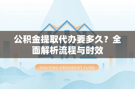 泾阳公积金提取代办要多久？全面解析流程与时效