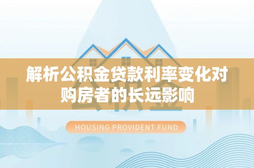 泾阳解析公积金贷款利率变化对购房者的长远影响