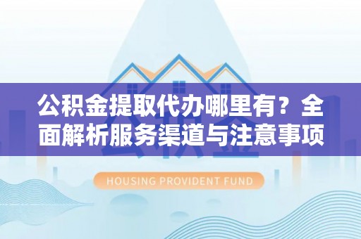 泾阳公积金提取代办哪里有？全面解析服务渠道与注意事项