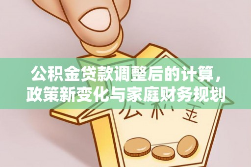 泾阳公积金贷款调整后的计算，政策新变化与家庭财务规划