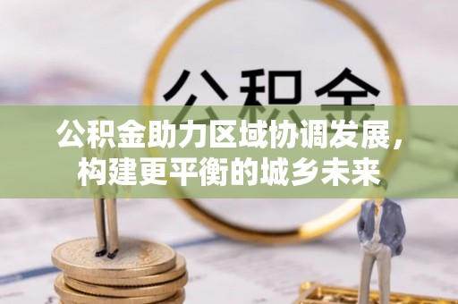 泾阳公积金助力区域协调发展，构建更平衡的城乡未来