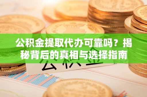 泾阳公积金提取代办可靠吗？揭秘背后的真相与选择指南