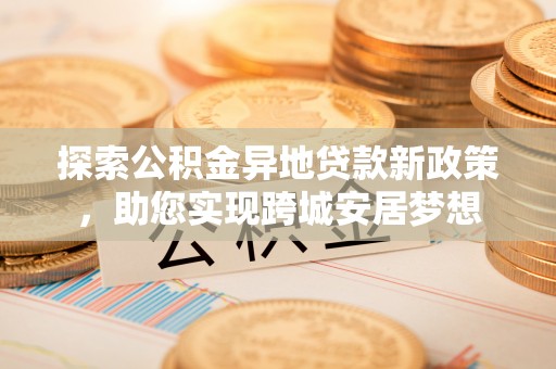 泾阳探索公积金异地贷款新政策，助您实现跨城安居梦想