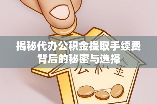 泾阳揭秘代办公积金提取手续费背后的秘密与选择