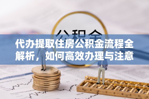 泾阳代办提取住房公积金流程全解析，如何高效办理与注意事项