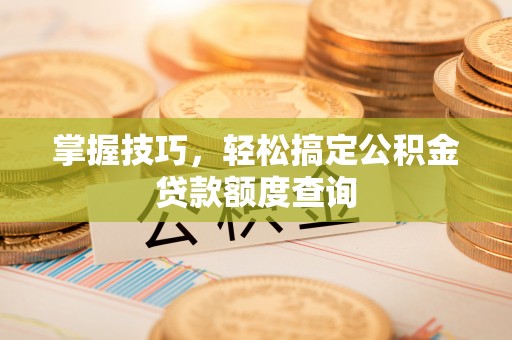 泾阳掌握技巧，轻松搞定公积金贷款额度查询