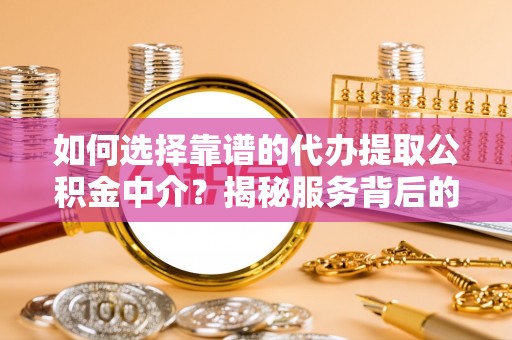 泾阳如何选择靠谱的代办提取公积金中介？揭秘服务背后的真相