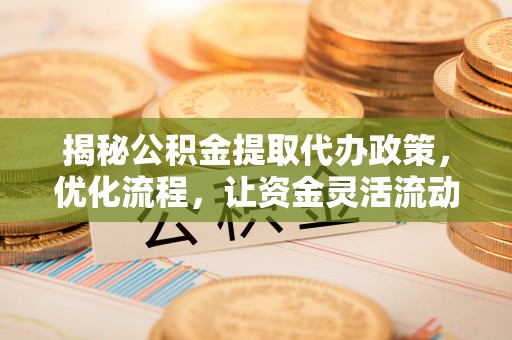 泾阳揭秘公积金提取代办政策，优化流程，让资金灵活流动