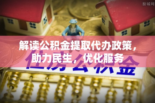 泾阳解读公积金提取代办政策，助力民生，优化服务