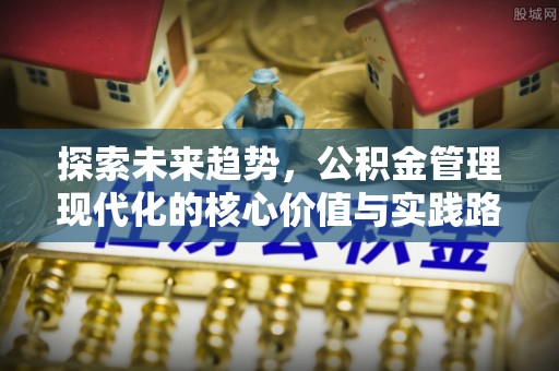 泾阳探索未来趋势，公积金管理现代化的核心价值与实践路径