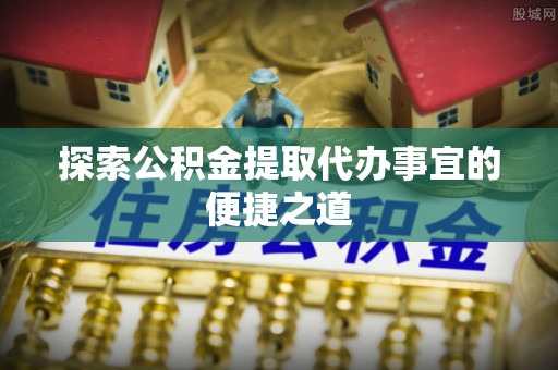 泾阳探索公积金提取代办事宜的便捷之道