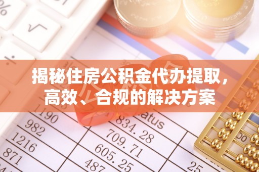 泾阳揭秘住房公积金代办提取，高效、合规的解决方案