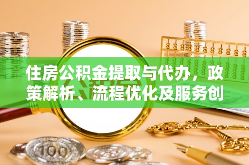 泾阳住房公积金提取与代办，政策解析、流程优化及服务创新