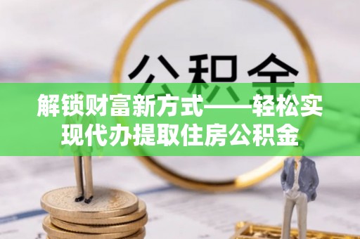 泾阳解锁财富新方式——轻松实现代办提取住房公积金