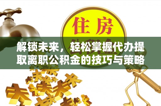 泾阳解锁未来，轻松掌握代办提取离职公积金的技巧与策略