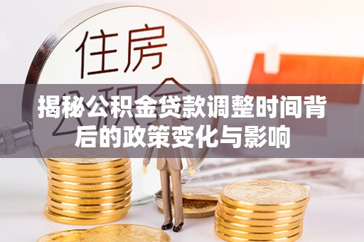 泾阳揭秘公积金贷款调整时间背后的政策变化与影响