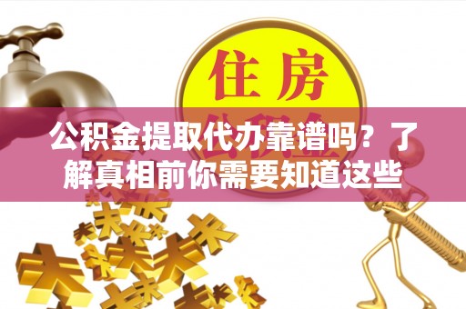 泾阳公积金提取代办靠谱吗？了解真相前你需要知道这些