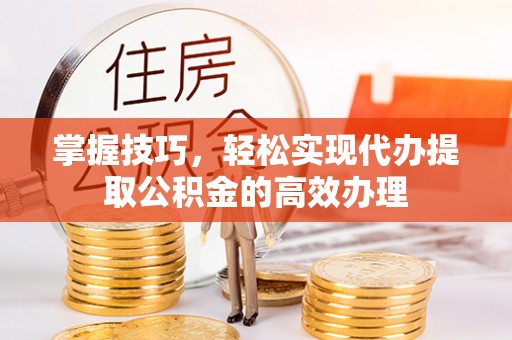 泾阳掌握技巧，轻松实现代办提取公积金的高效办理