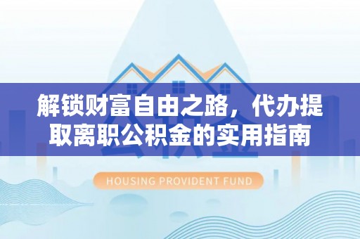 泾阳解锁财富自由之路，代办提取离职公积金的实用指南