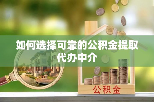 泾阳如何选择可靠的公积金提取代办中介
