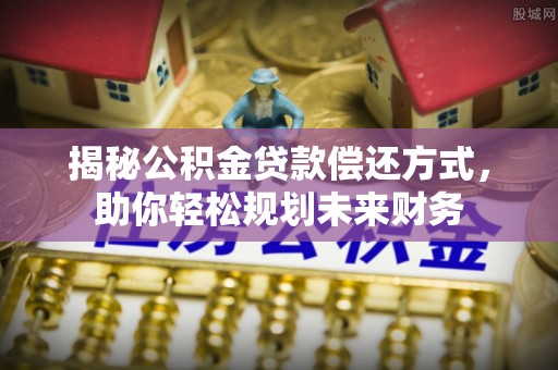 泾阳揭秘公积金贷款偿还方式，助你轻松规划未来财务