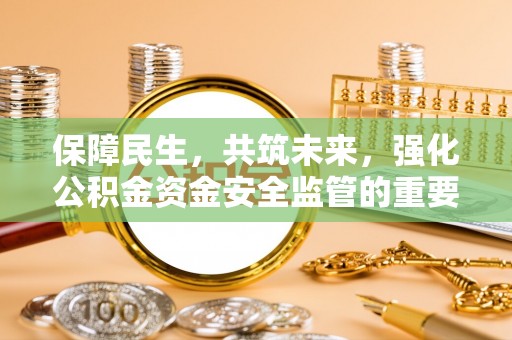 泾阳保障民生，共筑未来，强化公积金资金安全监管的重要性