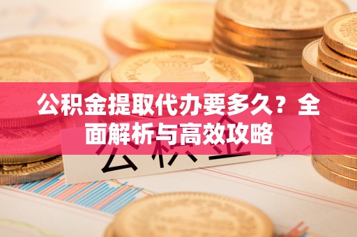 泾阳公积金提取代办要多久？全面解析与高效攻略