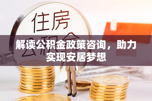 泾阳解读公积金政策咨询，助力实现安居梦想