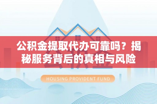 泾阳公积金提取代办可靠吗？揭秘服务背后的真相与风险