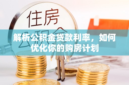 泾阳解析公积金贷款利率，如何优化你的购房计划