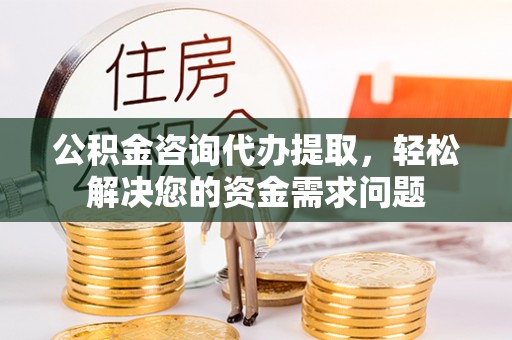 泾阳公积金咨询代办提取，轻松解决您的资金需求问题